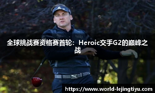 全球挑战赛资格赛首轮：Heroic交手G2的巅峰之战